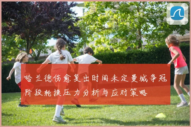 哈兰德伤愈复出时间未定曼城争冠阶段轮换压力分析与应对策略