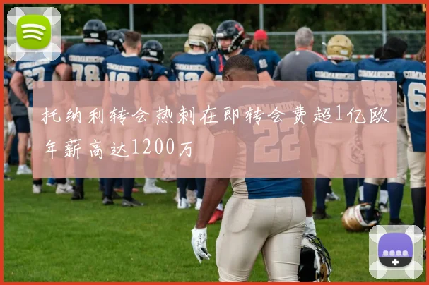 托纳利转会热刺在即转会费超1亿欧年薪高达1200万