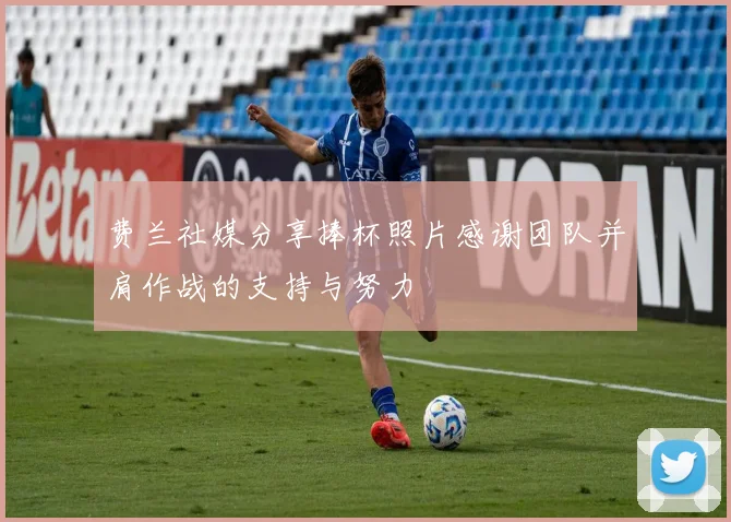 费兰社媒分享捧杯照片感谢团队并肩作战的支持与努力