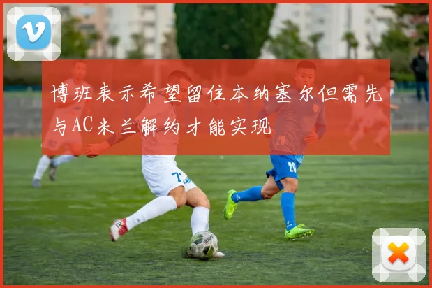 博班表示希望留住本纳塞尔但需先与AC米兰解约才能实现