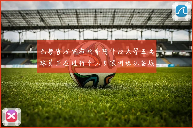 巴黎官方宣布帕乔阿什拉夫等五名球员正在进行个人专项训练以备战新赛季