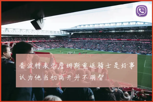 香波特表示詹姆斯重返骑士是好事认为他当初离开并不明智