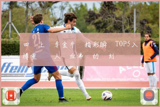 回顧上賽季金牛隊精彩瞬間TOP5入樽重溫讓人熱血沸騰的時刻
