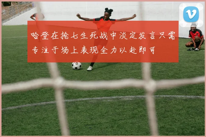 哈登在抢七生死战中淡定发言只需专注于场上表现全力以赴即可