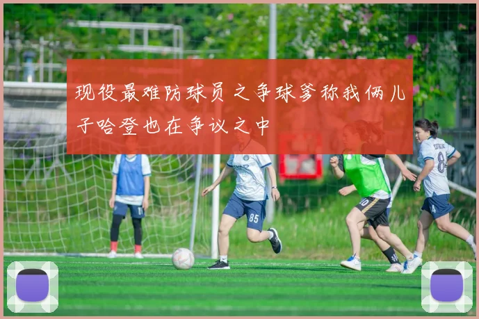 现役最难防球员之争球爹称我俩儿子哈登也在争议之中
