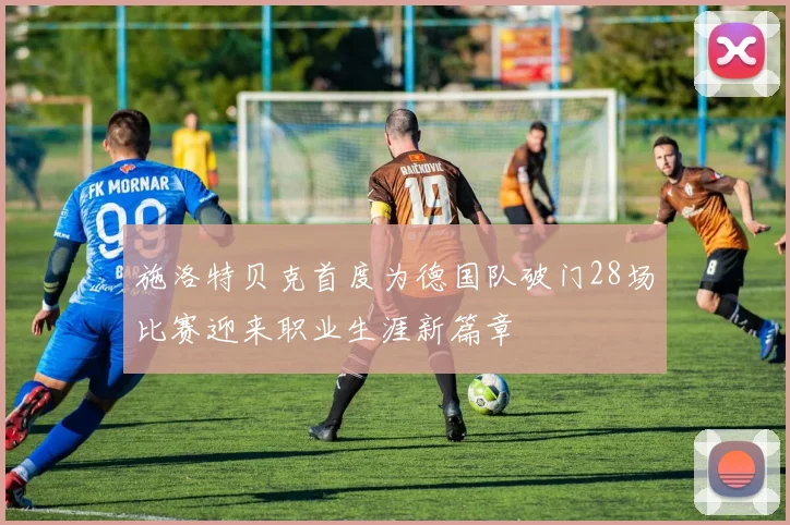 施洛特贝克首度为德国队破门28场比赛迎来职业生涯新篇章