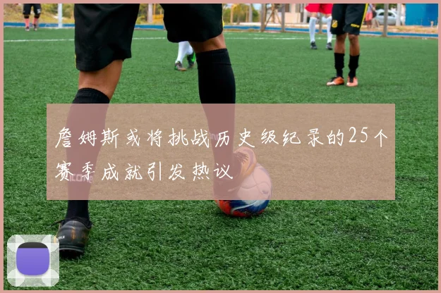 詹姆斯或将挑战历史级纪录的25个赛季成就引发热议