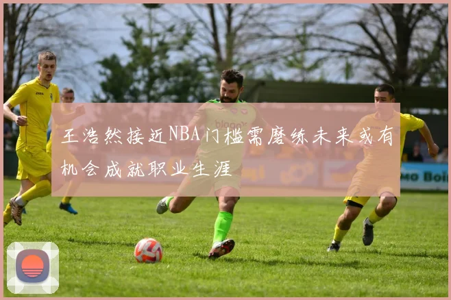 王浩然接近NBA门槛需磨练未来或有机会成就职业生涯