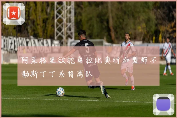 阿莱格里欲挖角拉比奥特加盟那不勒斯丁丁或将离队