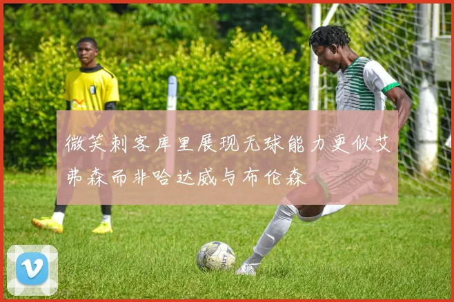 微笑刺客库里展现无球能力更似艾弗森而非哈达威与布伦森