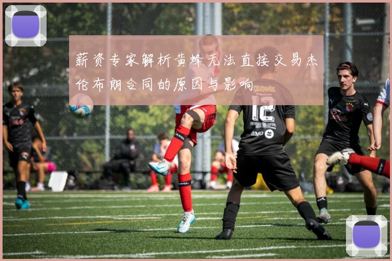 薪资专家解析黄蜂无法直接交易杰伦布朗合同的原因与影响