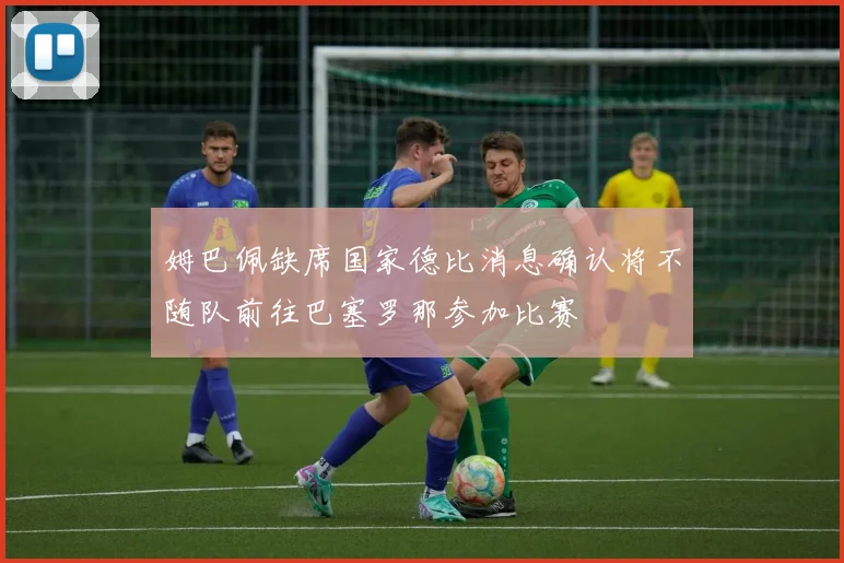 姆巴佩缺席国家德比消息确认将不随队前往巴塞罗那参加比赛