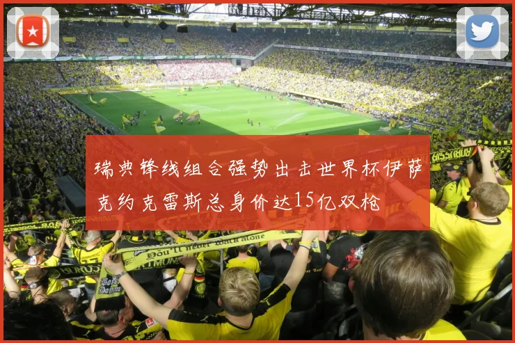 瑞典锋线组合强势出击世界杯伊萨克约克雷斯总身价达15亿双枪