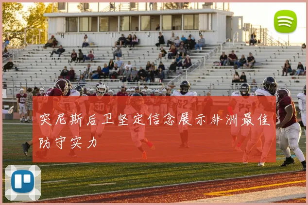突尼斯后卫坚定信念展示非洲最佳防守实力