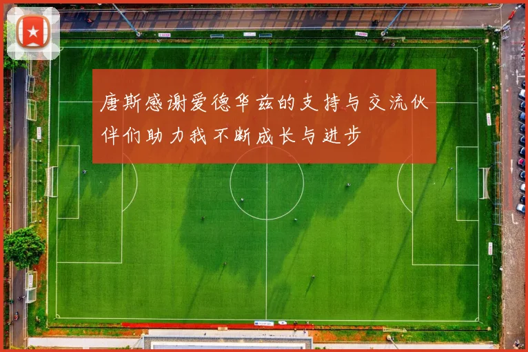 唐斯感谢爱德华兹的支持与交流伙伴们助力我不断成长与进步