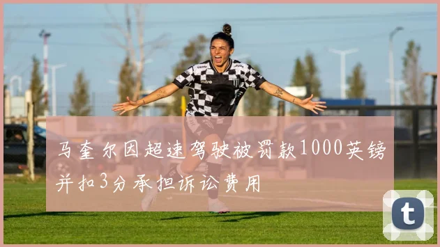 马奎尔因超速驾驶被罚款1000英镑并扣3分承担诉讼费用