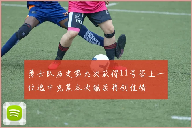 勇士队历史第九次获得11号签上一位选中克莱本次能否再创佳绩