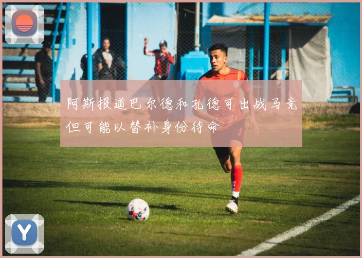 阿斯报道巴尔德和孔德可出战马竞但可能以替补身份待命