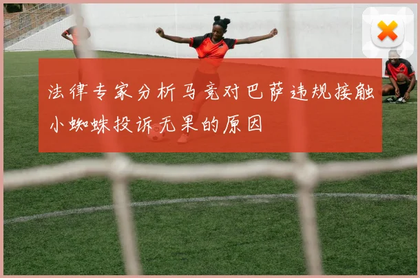 法律专家分析马竞对巴萨违规接触小蜘蛛投诉无果的原因