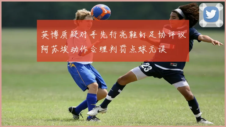 英博质疑对手先行亮鞋钉足协评议阿苏埃动作合理判罚点球无误