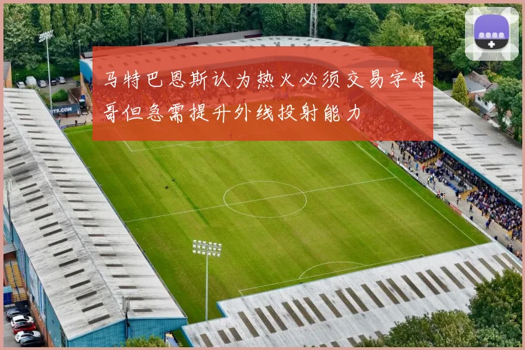 马特巴恩斯认为热火必须交易字母哥但急需提升外线投射能力