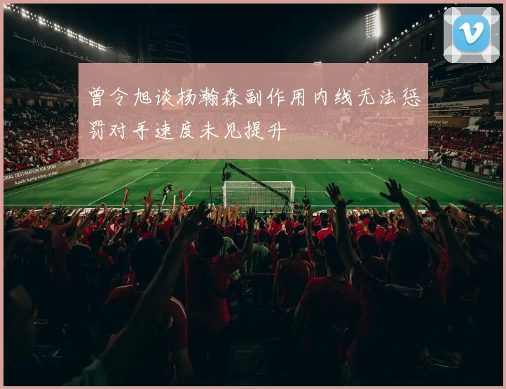 曾令旭谈杨瀚森副作用内线无法惩罚对手速度未见提升