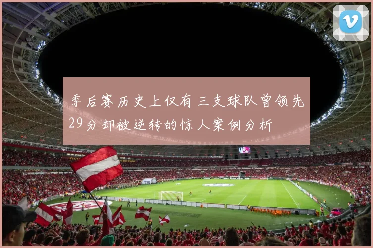 季后赛历史上仅有三支球队曾领先29分却被逆转的惊人案例分析