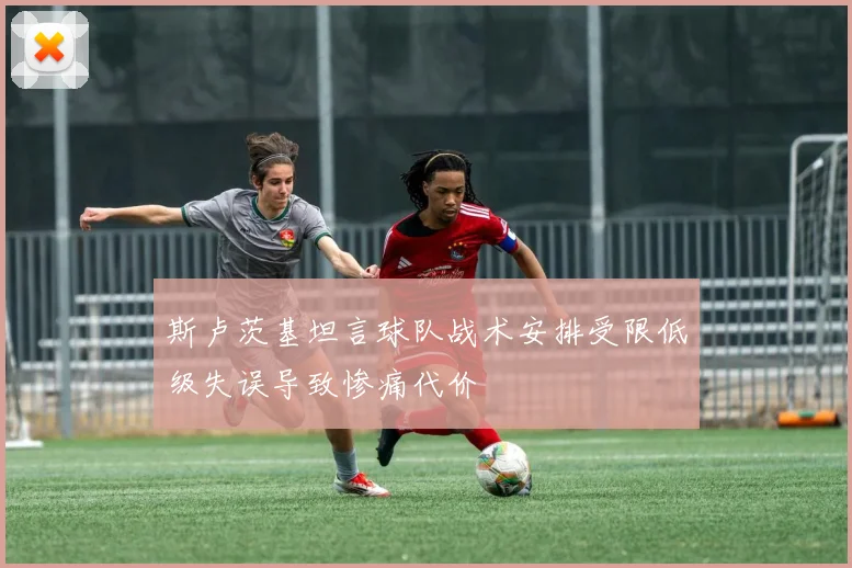 斯卢茨基坦言球队战术安排受限低级失误导致惨痛代价