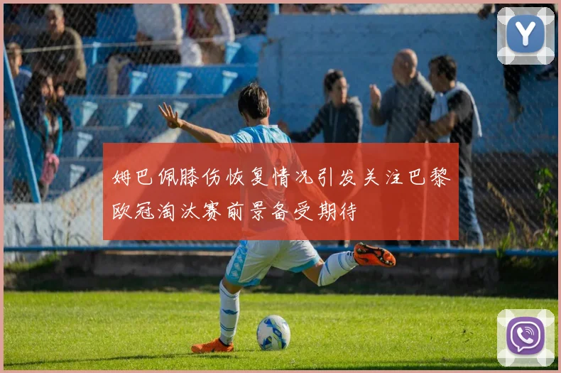 姆巴佩膝伤恢复情况引发关注巴黎欧冠淘汰赛前景备受期待