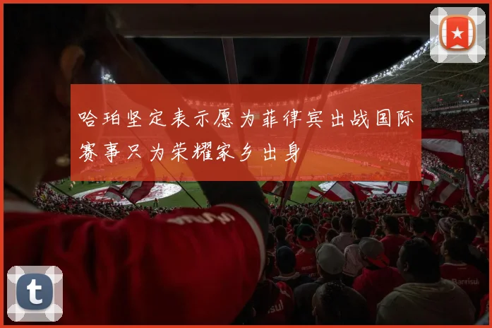 哈珀坚定表示愿为菲律宾出战国际赛事只为荣耀家乡出身
