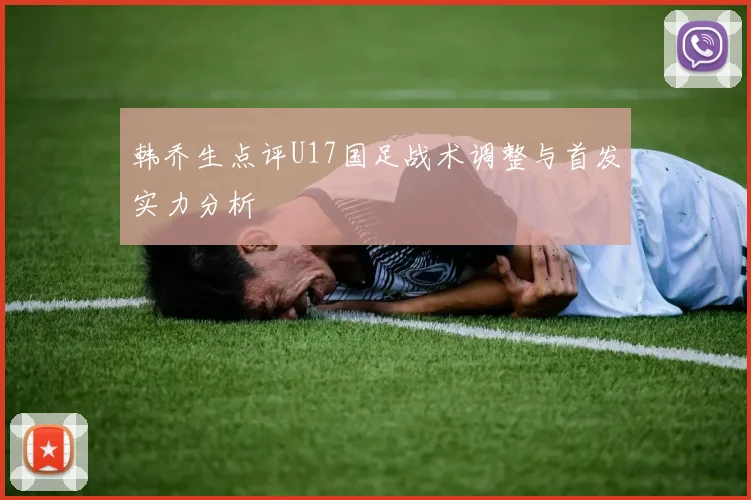 韩乔生点评U17国足战术调整与首发实力分析