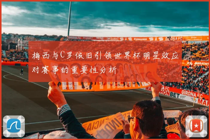梅西与C罗依旧引领世界杯明星效应对赛事的重要性分析