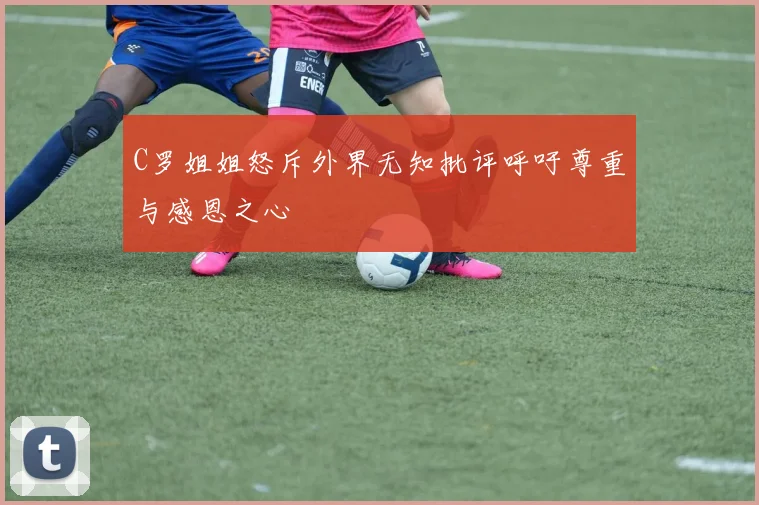 C罗姐姐怒斥外界无知批评呼吁尊重与感恩之心